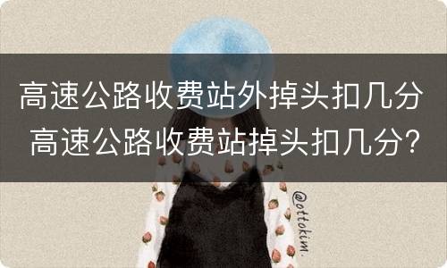 高速公路收费站外掉头扣几分 高速公路收费站掉头扣几分?