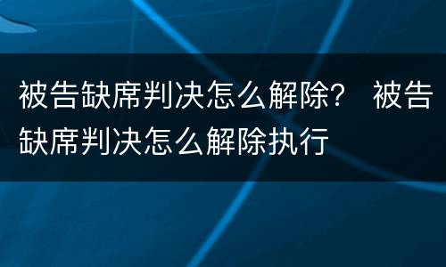 被告缺席判决怎么解除？ 被告缺席判决怎么解除执行