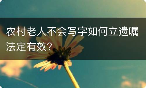 农村老人不会写字如何立遗嘱法定有效?