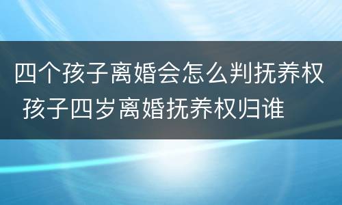 四个孩子离婚会怎么判抚养权 孩子四岁离婚抚养权归谁
