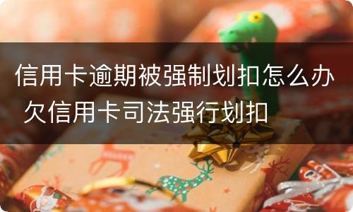 信用卡逾期被强制划扣怎么办 欠信用卡司法强行划扣