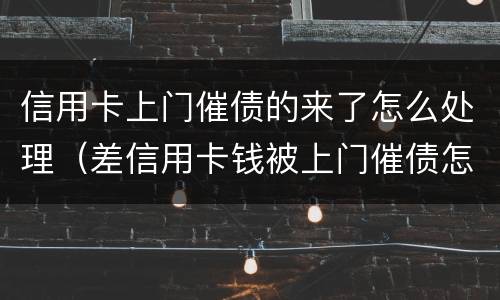 信用卡上门催债的来了怎么处理（差信用卡钱被上门催债怎么办）