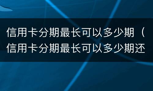 信用卡分期最长可以多少期（信用卡分期最长可以多少期还清）