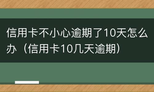 信用卡不小心逾期了10天怎么办（信用卡10几天逾期）