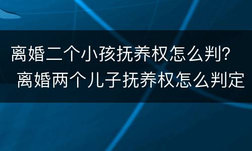 离婚二个小孩抚养权怎么判？ 离婚两个儿子抚养权怎么判定