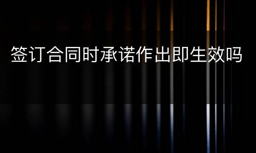 签订合同时承诺作出即生效吗