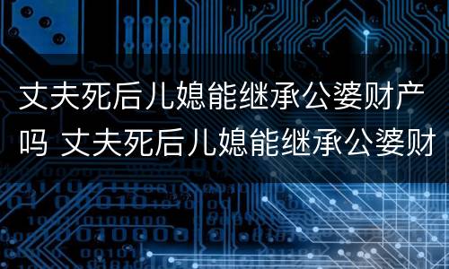 丈夫死后儿媳能继承公婆财产吗 丈夫死后儿媳能继承公婆财产吗