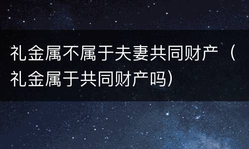 礼金属不属于夫妻共同财产（礼金属于共同财产吗）