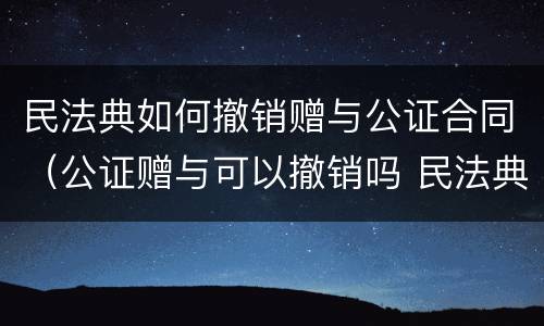 民法典如何撤销赠与公证合同（公证赠与可以撤销吗 民法典）