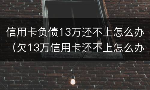 信用卡负债13万还不上怎么办（欠13万信用卡还不上怎么办）