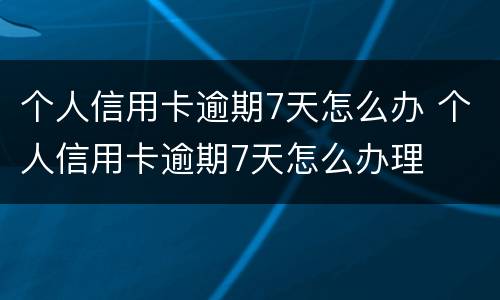 个人信用卡逾期7天怎么办 个人信用卡逾期7天怎么办理
