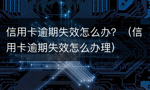 信用卡逾期失效怎么办？（信用卡逾期失效怎么办理）