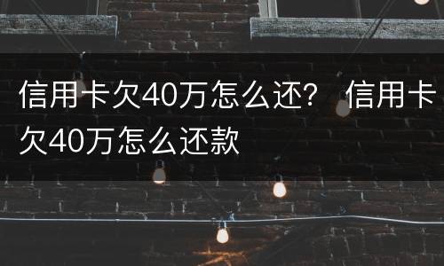 信用卡欠40万怎么还？ 信用卡欠40万怎么还款
