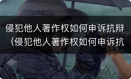 侵犯他人著作权如何申诉抗辩（侵犯他人著作权如何申诉抗辩书）