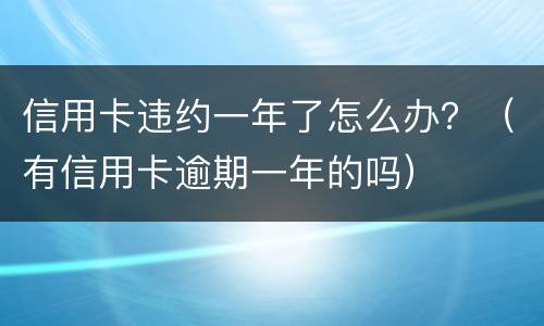 信用卡违约一年了怎么办？（有信用卡逾期一年的吗）