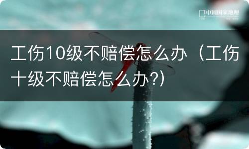 工伤10级不赔偿怎么办（工伤十级不赔偿怎么办?）