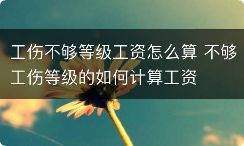 工伤不够等级工资怎么算 不够工伤等级的如何计算工资