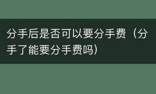 分手后是否可以要分手费（分手了能要分手费吗）