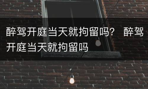 醉驾开庭当天就拘留吗？ 醉驾开庭当天就拘留吗