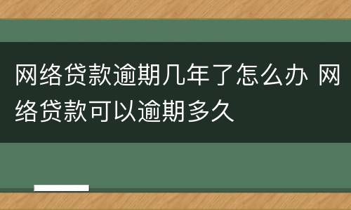 网络贷款逾期几年了怎么办 网络贷款可以逾期多久
