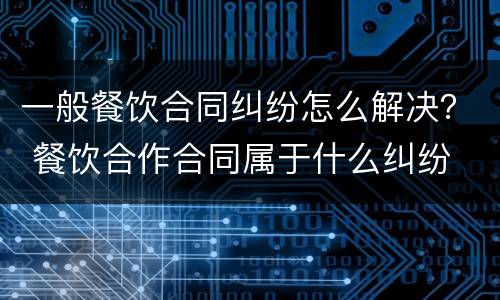 一般餐饮合同纠纷怎么解决？ 餐饮合作合同属于什么纠纷