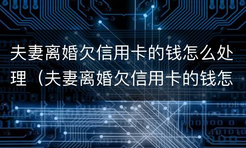 夫妻离婚欠信用卡的钱怎么处理（夫妻离婚欠信用卡的钱怎么处理最好）