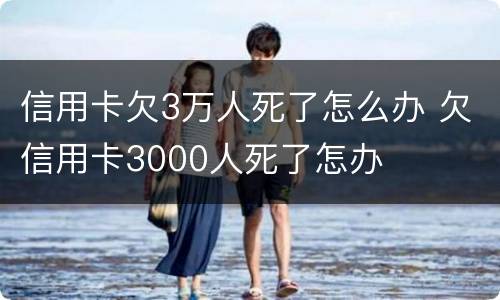 信用卡欠3万人死了怎么办 欠信用卡3000人死了怎办