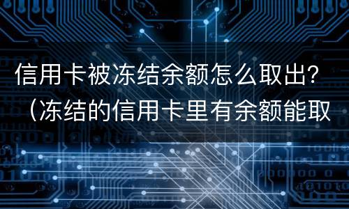 信用卡被冻结余额怎么取出？（冻结的信用卡里有余额能取出来）