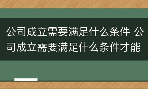 公司成立需要满足什么条件 公司成立需要满足什么条件才能注销