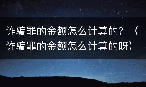 诈骗罪的金额怎么计算的？（诈骗罪的金额怎么计算的呀）