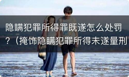 隐瞒犯罪所得罪既遂怎么处罚?（掩饰隐瞒犯罪所得未遂量刑）