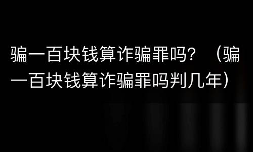 骗一百块钱算诈骗罪吗？（骗一百块钱算诈骗罪吗判几年）
