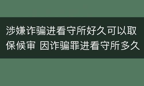 涉嫌诈骗进看守所好久可以取保候审 因诈骗罪进看守所多久能取保候审