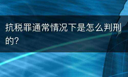 抗税罪通常情况下是怎么判刑的?