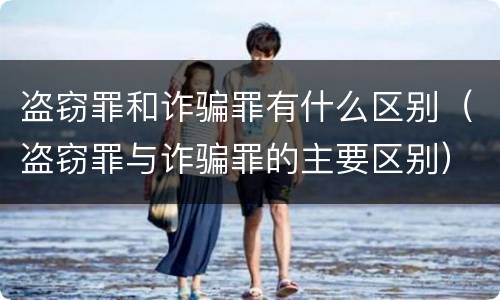 盗窃罪和诈骗罪有什么区别（盗窃罪与诈骗罪的主要区别）