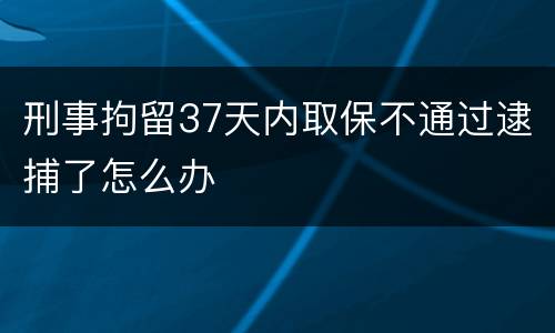 刑事拘留37天内取保不通过逮捕了怎么办