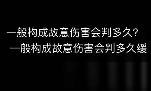 一般构成故意伤害会判多久？ 一般构成故意伤害会判多久缓刑