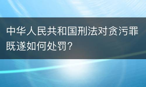 中华人民共和国刑法对贪污罪既遂如何处罚?