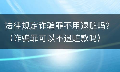 法律规定诈骗罪不用退赃吗？（诈骗罪可以不退赃款吗）