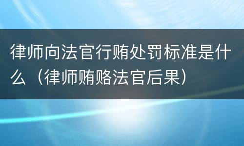 律师向法官行贿处罚标准是什么（律师贿赂法官后果）