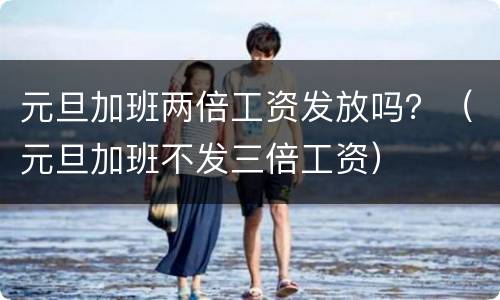 元旦加班两倍工资发放吗？（元旦加班不发三倍工资）