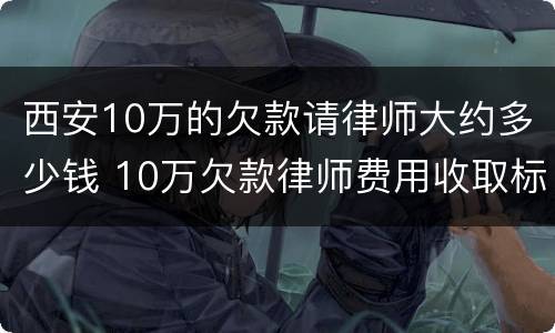 西安10万的欠款请律师大约多少钱 10万欠款律师费用收取标准