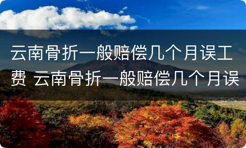 云南骨折一般赔偿几个月误工费 云南骨折一般赔偿几个月误工费多少