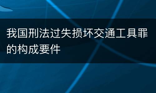 我国刑法过失损坏交通工具罪的构成要件