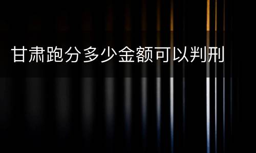 甘肃跑分多少金额可以判刑