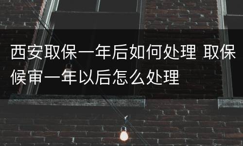 西安取保一年后如何处理 取保候审一年以后怎么处理