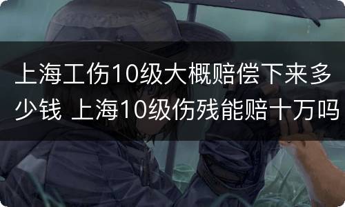 上海工伤10级大概赔偿下来多少钱 上海10级伤残能赔十万吗