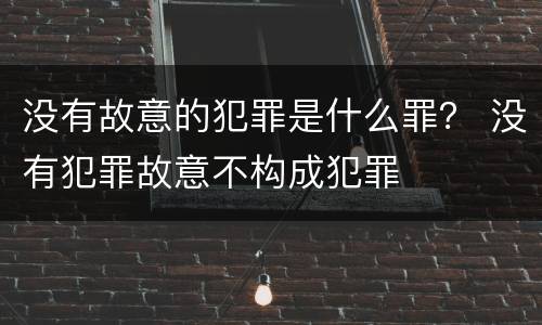 没有故意的犯罪是什么罪？ 没有犯罪故意不构成犯罪