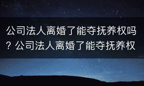 公司法人离婚了能夺抚养权吗? 公司法人离婚了能夺抚养权吗法律规定