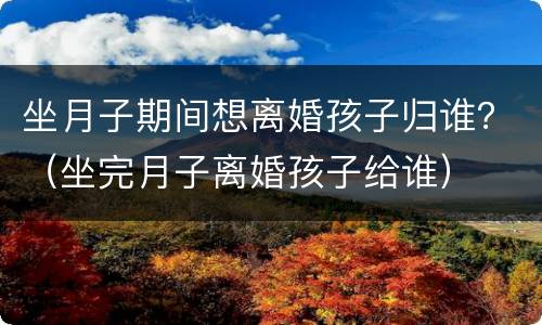 坐月子期间想离婚孩子归谁？（坐完月子离婚孩子给谁）